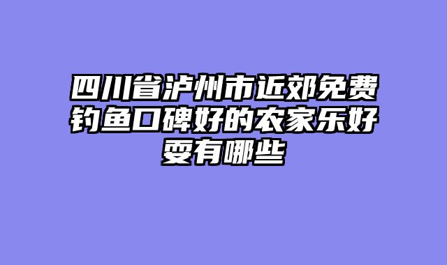 四川省泸州市近郊免费钓鱼口碑好的农家乐好耍有哪些