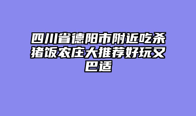 四川省德阳市附近吃杀猪饭农庄大推荐好玩又巴适