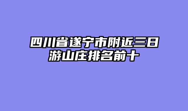 四川省遂宁市附近三日游山庄排名前十