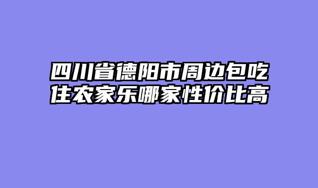 四川省德阳市周边包吃住农家乐哪家性价比高