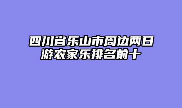 四川省乐山市周边两日游农家乐排名前十