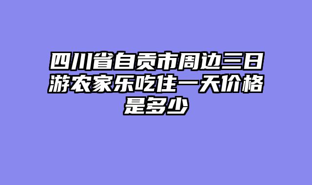 四川省自贡市周边三日游农家乐吃住一天价格是多少