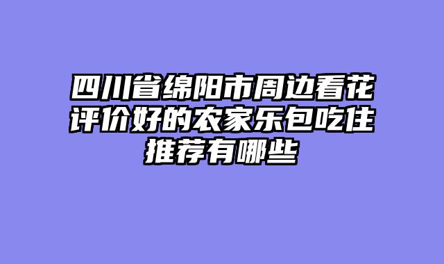 四川省绵阳市周边看花评价好的农家乐包吃住推荐有哪些