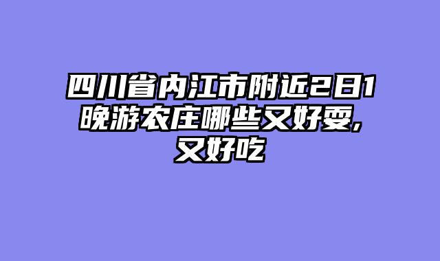 四川省内江市附近2日1晚游农庄哪些又好耍,又好吃