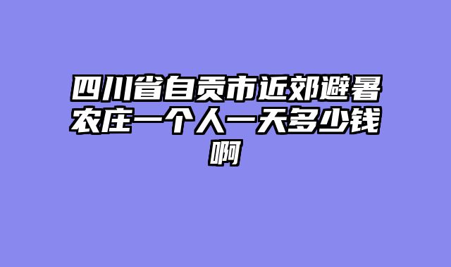 四川省自贡市近郊避暑农庄一个人一天多少钱啊