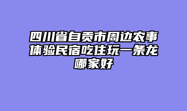 四川省自贡市周边农事体验民宿吃住玩一条龙哪家好