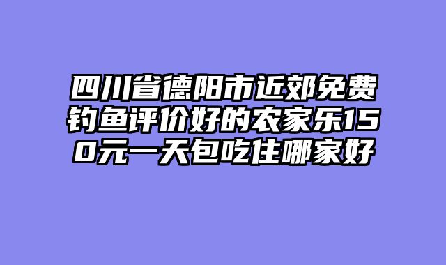 四川省德阳市近郊免费钓鱼评价好的农家乐150元一天包吃住哪家好