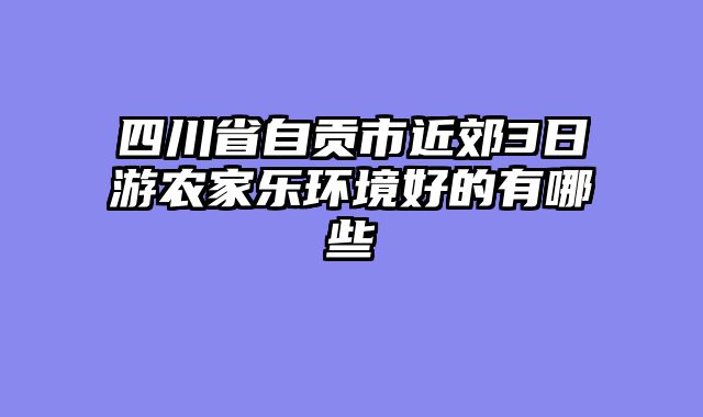 四川省自贡市近郊3日游农家乐环境好的有哪些