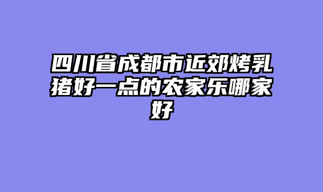 四川省成都市近郊烤乳猪好一点的农家乐哪家好