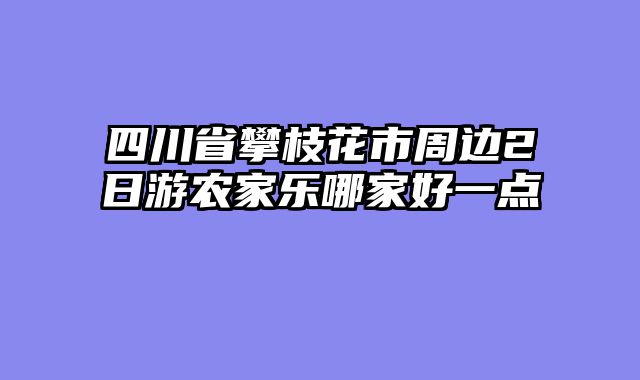 四川省攀枝花市周边2日游农家乐哪家好一点