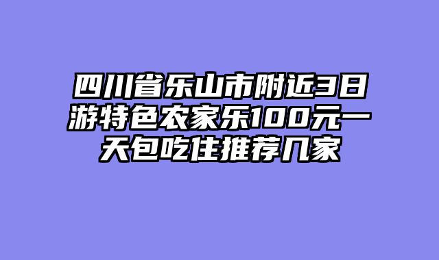 四川省乐山市附近3日游特色农家乐100元一天包吃住推荐几家