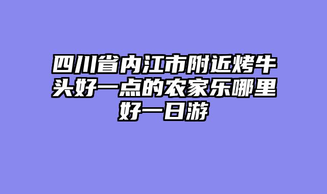 四川省内江市附近烤牛头好一点的农家乐哪里好一日游