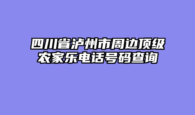四川省泸州市周边顶级农家乐电话号码查询