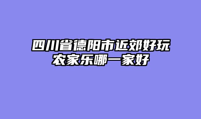 四川省德阳市近郊好玩农家乐哪一家好