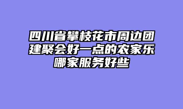 四川省攀枝花市周边团建聚会好一点的农家乐哪家服务好些