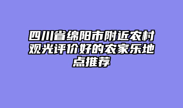 四川省绵阳市附近农村观光评价好的农家乐地点推荐
