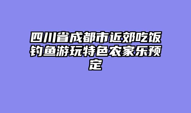 四川省成都市近郊吃饭钓鱼游玩特色农家乐预定