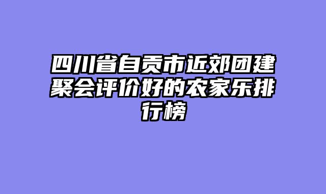四川省自贡市近郊团建聚会评价好的农家乐排行榜
