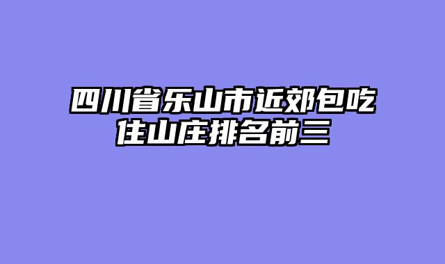 四川省乐山市近郊包吃住山庄排名前三
