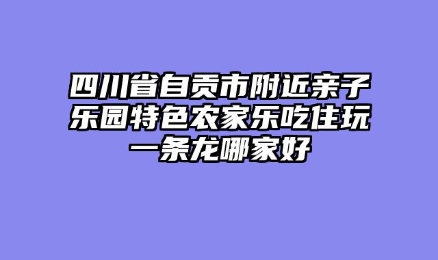 四川省自贡市附近亲子乐园特色农家乐吃住玩一条龙哪家好