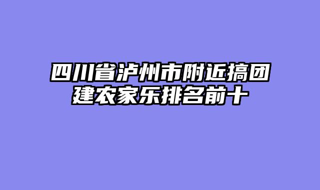 四川省泸州市附近搞团建农家乐排名前十