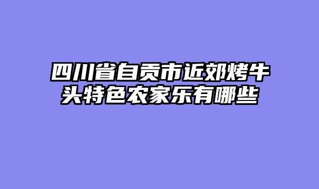 四川省自贡市近郊烤牛头特色农家乐有哪些