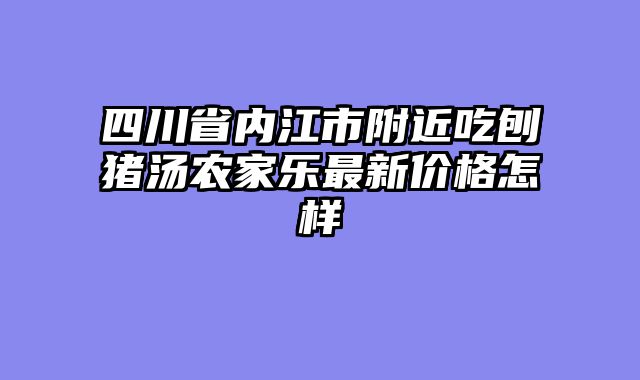 四川省内江市附近吃刨猪汤农家乐最新价格怎样