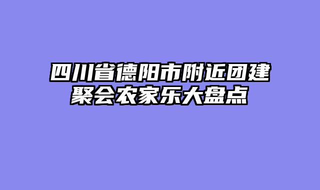 四川省德阳市附近团建聚会农家乐大盘点