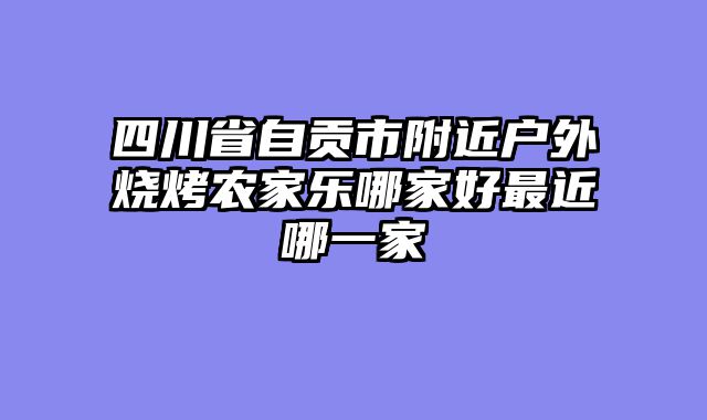 四川省自贡市附近户外烧烤农家乐哪家好最近哪一家