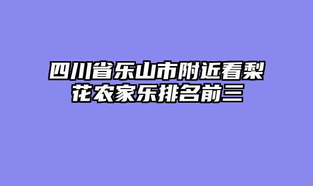 四川省乐山市附近看梨花农家乐排名前三