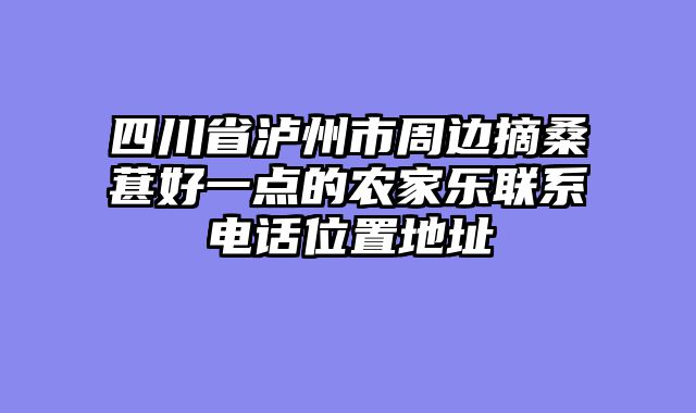四川省泸州市周边摘桑葚好一点的农家乐联系电话位置地址