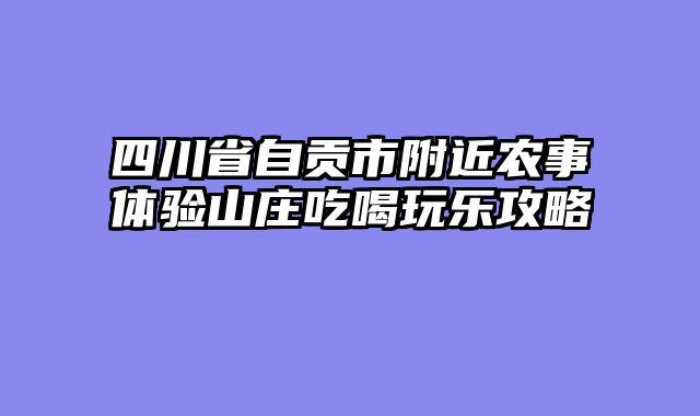 四川省自贡市附近农事体验山庄吃喝玩乐攻略