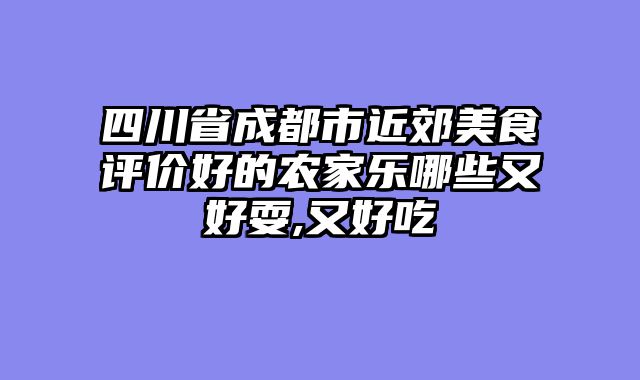 四川省成都市近郊美食评价好的农家乐哪些又好耍,又好吃