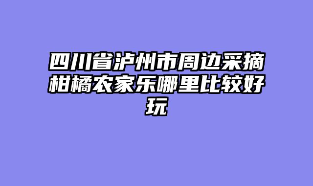 四川省泸州市周边采摘柑橘农家乐哪里比较好玩
