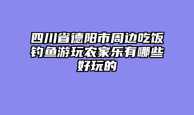 四川省德阳市周边吃饭钓鱼游玩农家乐有哪些好玩的