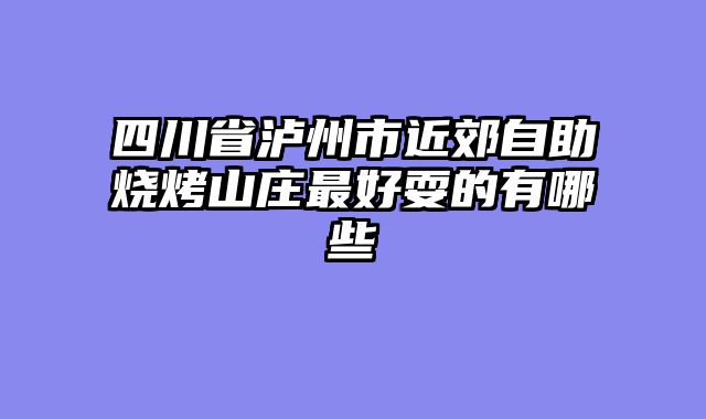 四川省泸州市近郊自助烧烤山庄最好耍的有哪些