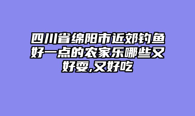 四川省绵阳市近郊钓鱼好一点的农家乐哪些又好耍,又好吃