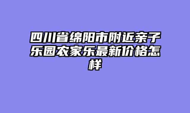 四川省绵阳市附近亲子乐园农家乐最新价格怎样