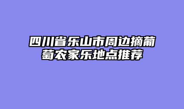四川省乐山市周边摘葡萄农家乐地点推荐