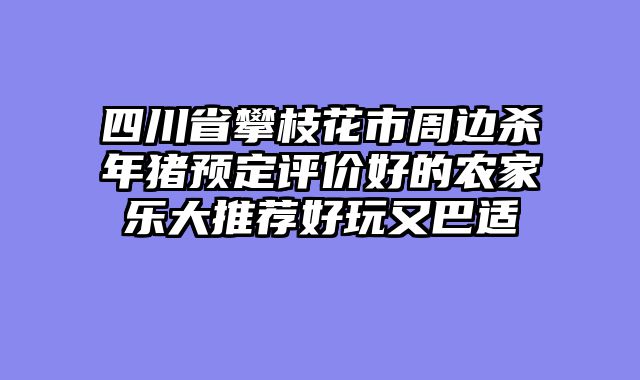 四川省攀枝花市周边杀年猪预定评价好的农家乐大推荐好玩又巴适
