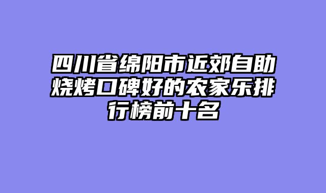 四川省绵阳市近郊自助烧烤口碑好的农家乐排行榜前十名