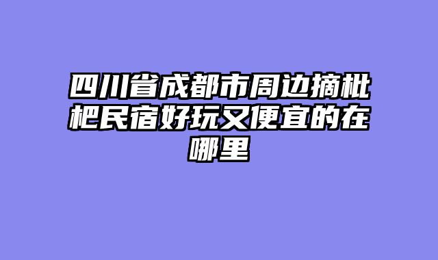 四川省成都市周边摘枇杷民宿好玩又便宜的在哪里