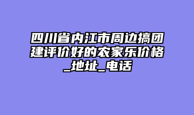 四川省内江市周边搞团建评价好的农家乐价格_地址_电话
