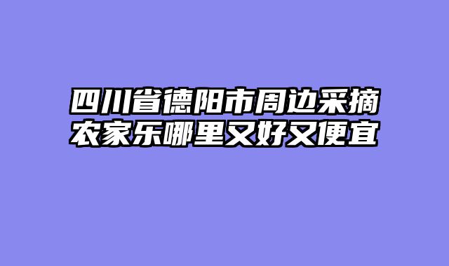 四川省德阳市周边采摘农家乐哪里又好又便宜