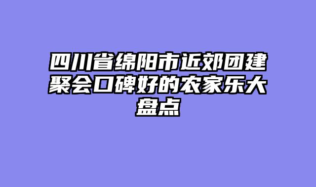 四川省绵阳市近郊团建聚会口碑好的农家乐大盘点