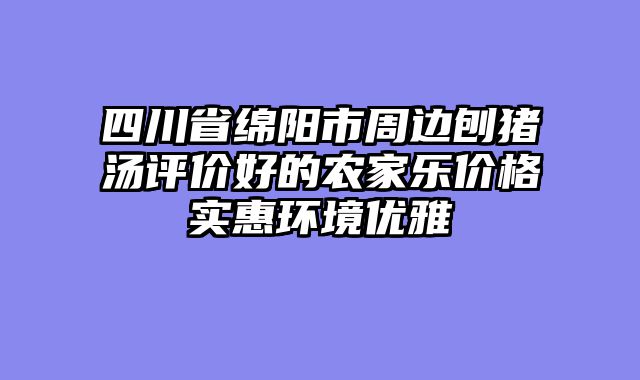 四川省绵阳市周边刨猪汤评价好的农家乐价格实惠环境优雅