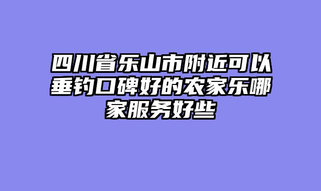 四川省乐山市附近可以垂钓口碑好的农家乐哪家服务好些