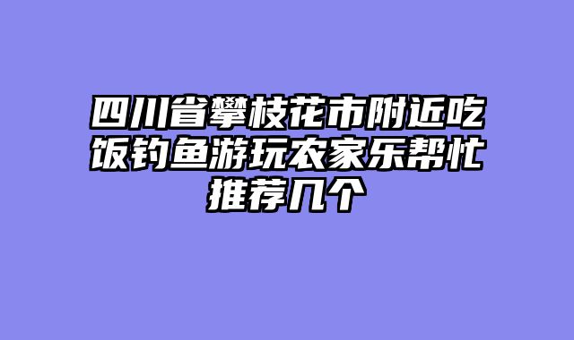 四川省攀枝花市附近吃饭钓鱼游玩农家乐帮忙推荐几个