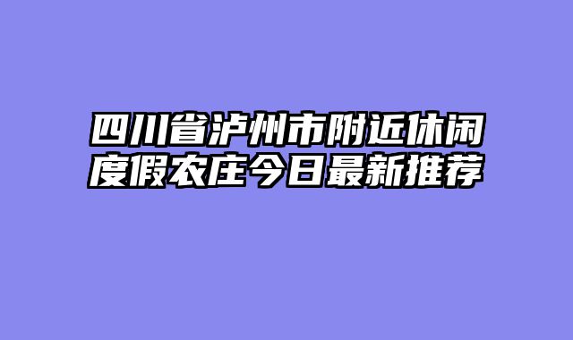 四川省泸州市附近休闲度假农庄今日最新推荐