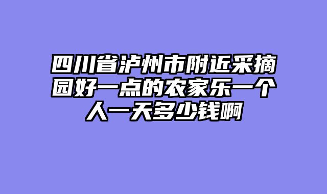 四川省泸州市附近采摘园好一点的农家乐一个人一天多少钱啊